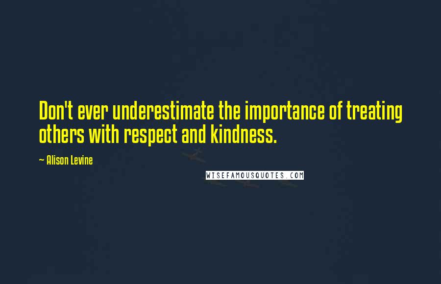 Alison Levine Quotes: Don't ever underestimate the importance of treating others with respect and kindness.