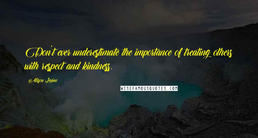 Alison Levine Quotes: Don't ever underestimate the importance of treating others with respect and kindness.