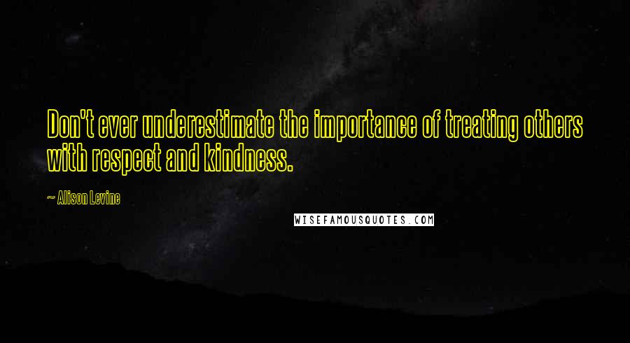 Alison Levine Quotes: Don't ever underestimate the importance of treating others with respect and kindness.