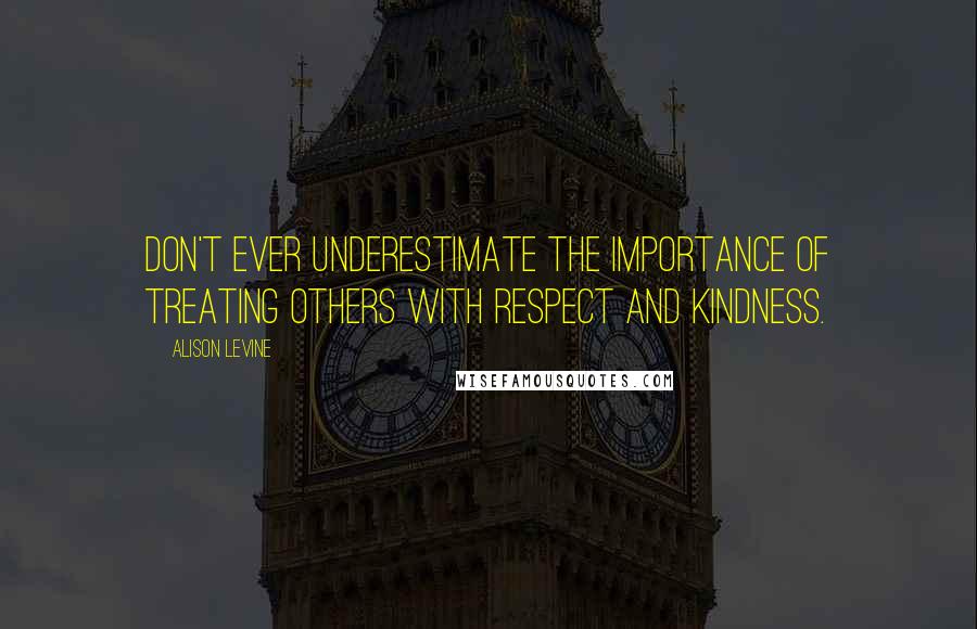Alison Levine Quotes: Don't ever underestimate the importance of treating others with respect and kindness.