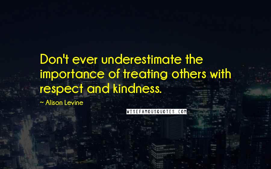 Alison Levine Quotes: Don't ever underestimate the importance of treating others with respect and kindness.