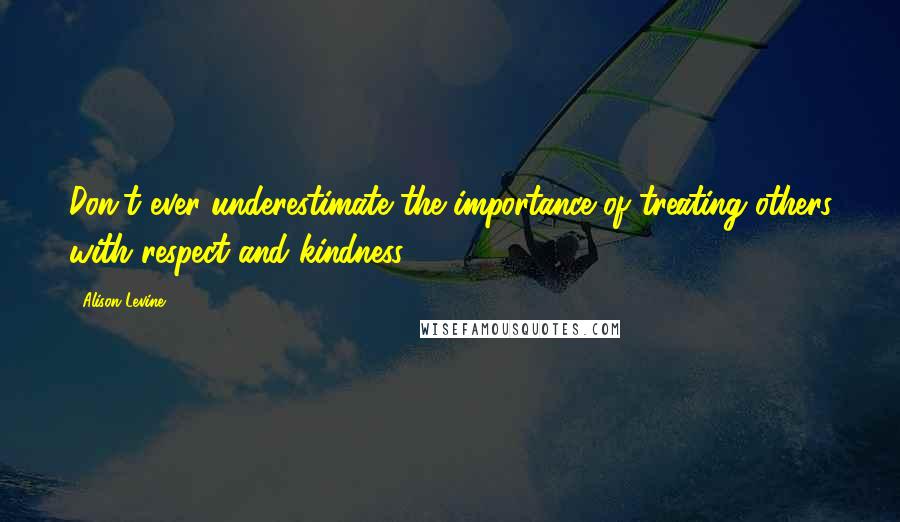 Alison Levine Quotes: Don't ever underestimate the importance of treating others with respect and kindness.