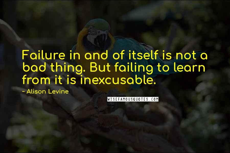 Alison Levine Quotes: Failure in and of itself is not a bad thing. But failing to learn from it is inexcusable.