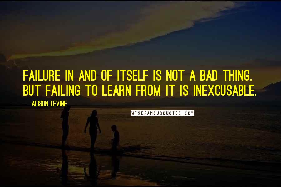Alison Levine Quotes: Failure in and of itself is not a bad thing. But failing to learn from it is inexcusable.