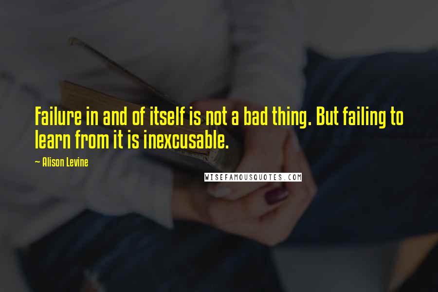 Alison Levine Quotes: Failure in and of itself is not a bad thing. But failing to learn from it is inexcusable.