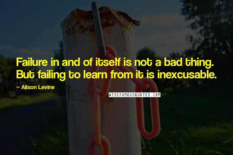 Alison Levine Quotes: Failure in and of itself is not a bad thing. But failing to learn from it is inexcusable.