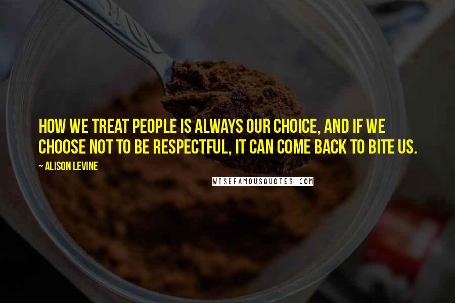 Alison Levine Quotes: How we treat people is always our choice, and if we choose not to be respectful, it can come back to bite us.