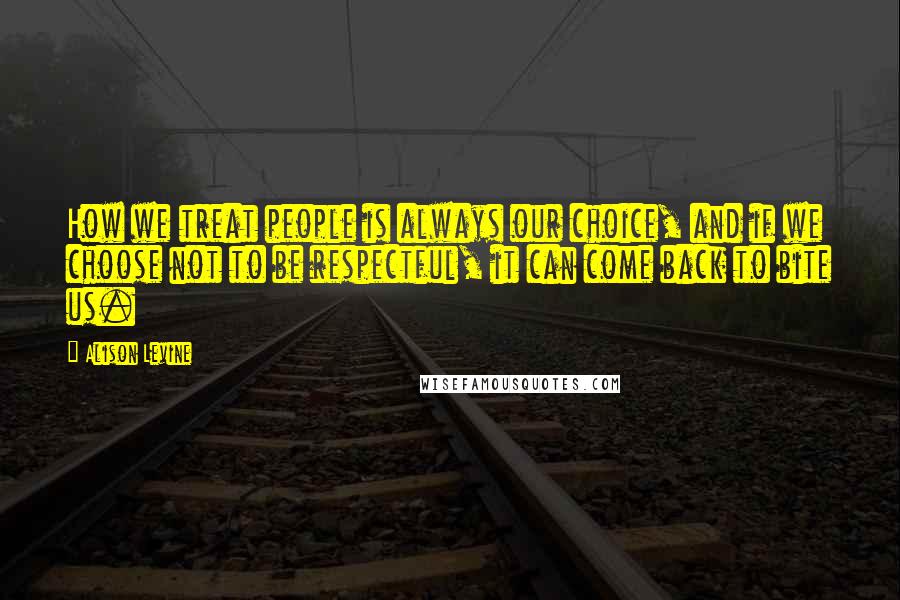 Alison Levine Quotes: How we treat people is always our choice, and if we choose not to be respectful, it can come back to bite us.