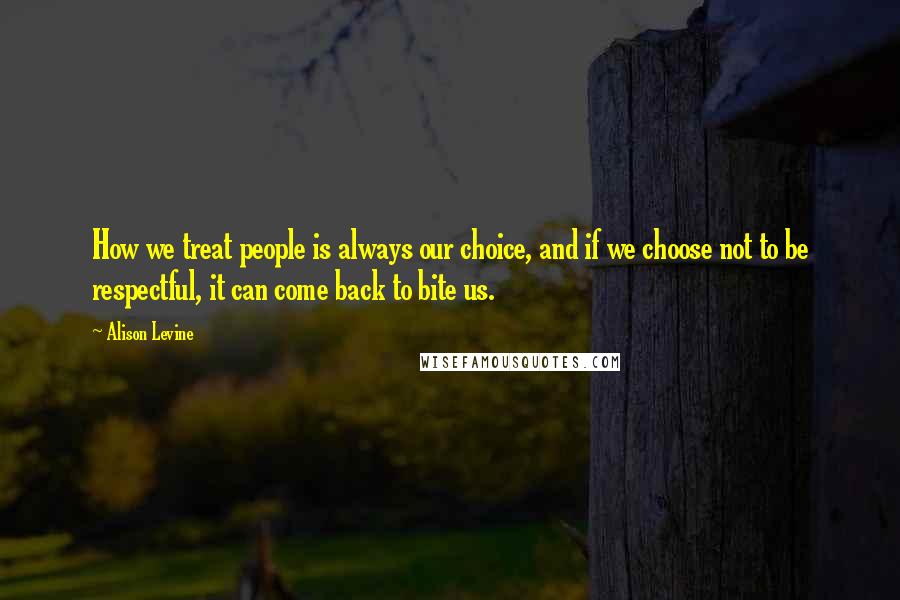 Alison Levine Quotes: How we treat people is always our choice, and if we choose not to be respectful, it can come back to bite us.