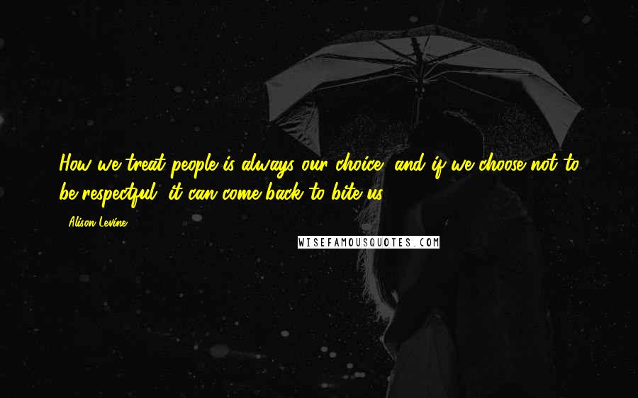 Alison Levine Quotes: How we treat people is always our choice, and if we choose not to be respectful, it can come back to bite us.