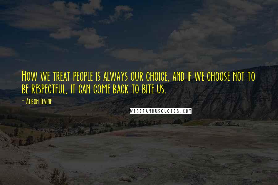 Alison Levine Quotes: How we treat people is always our choice, and if we choose not to be respectful, it can come back to bite us.