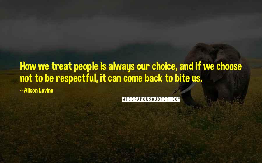 Alison Levine Quotes: How we treat people is always our choice, and if we choose not to be respectful, it can come back to bite us.