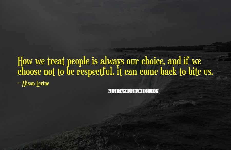 Alison Levine Quotes: How we treat people is always our choice, and if we choose not to be respectful, it can come back to bite us.