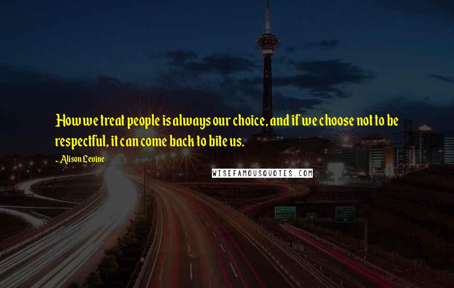 Alison Levine Quotes: How we treat people is always our choice, and if we choose not to be respectful, it can come back to bite us.