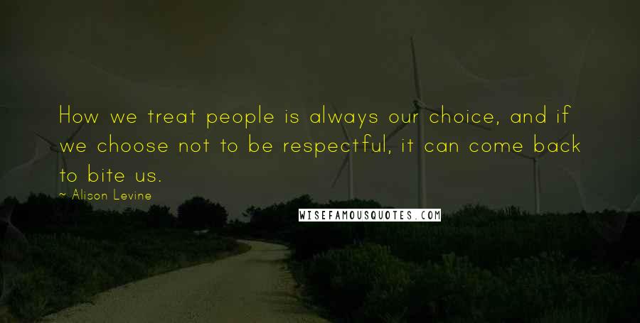 Alison Levine Quotes: How we treat people is always our choice, and if we choose not to be respectful, it can come back to bite us.