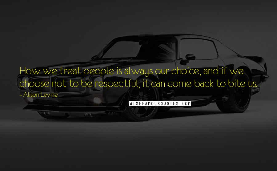 Alison Levine Quotes: How we treat people is always our choice, and if we choose not to be respectful, it can come back to bite us.