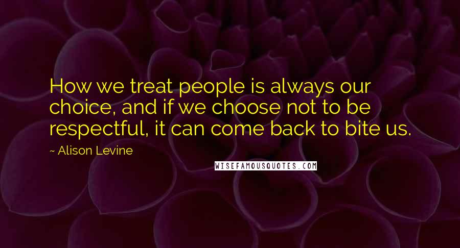 Alison Levine Quotes: How we treat people is always our choice, and if we choose not to be respectful, it can come back to bite us.