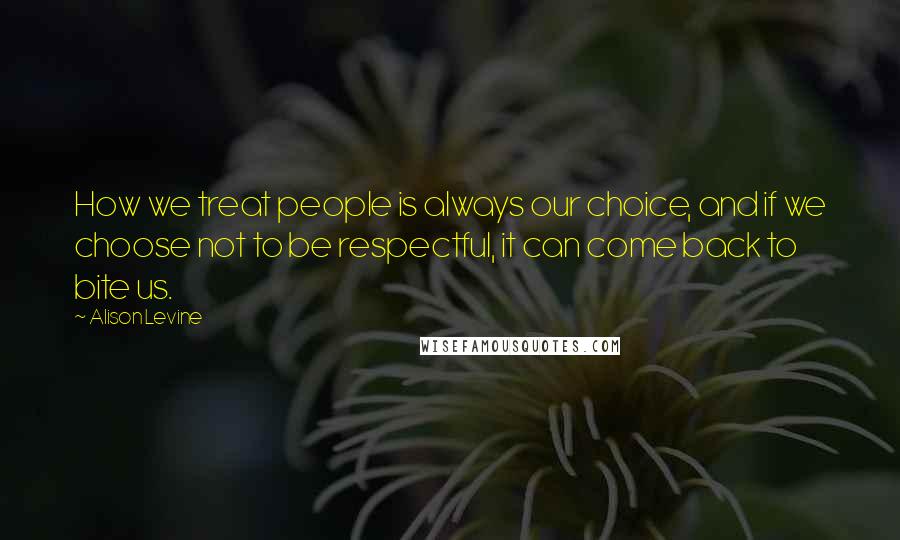 Alison Levine Quotes: How we treat people is always our choice, and if we choose not to be respectful, it can come back to bite us.