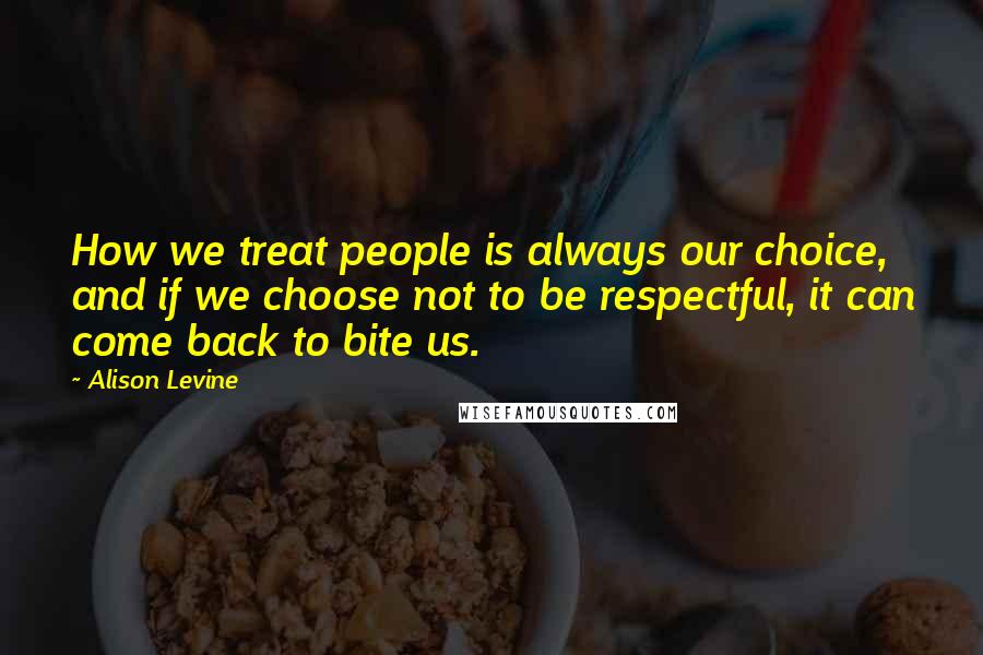 Alison Levine Quotes: How we treat people is always our choice, and if we choose not to be respectful, it can come back to bite us.