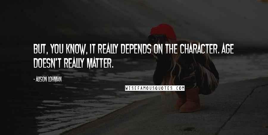 Alison Lohman Quotes: But, you know, it really depends on the character. Age doesn't really matter.