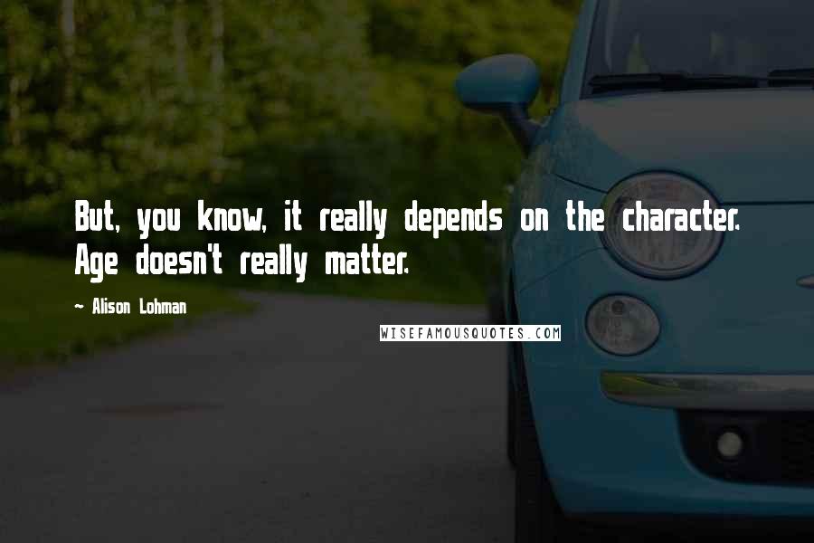 Alison Lohman Quotes: But, you know, it really depends on the character. Age doesn't really matter.