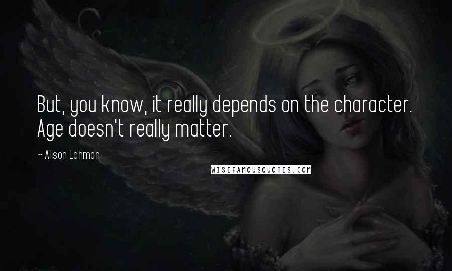 Alison Lohman Quotes: But, you know, it really depends on the character. Age doesn't really matter.