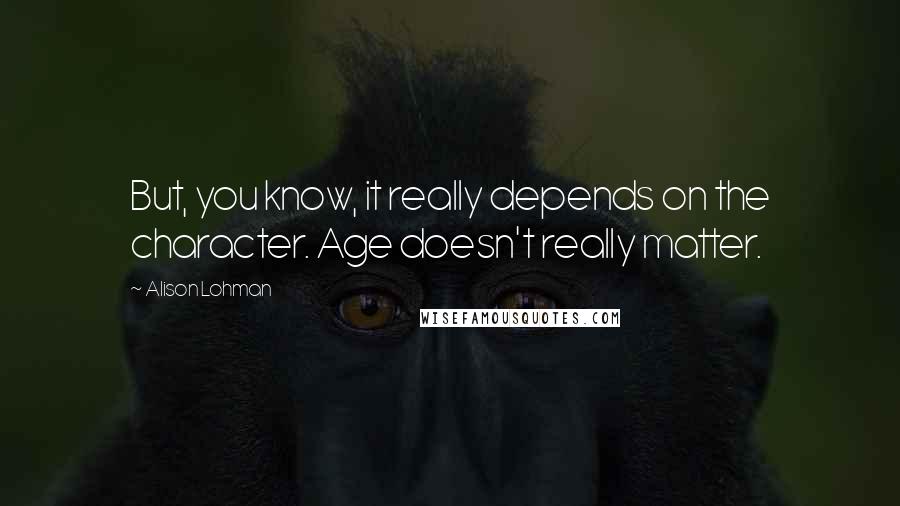 Alison Lohman Quotes: But, you know, it really depends on the character. Age doesn't really matter.