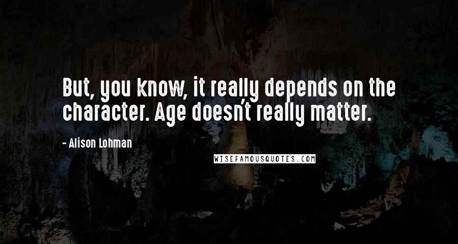 Alison Lohman Quotes: But, you know, it really depends on the character. Age doesn't really matter.
