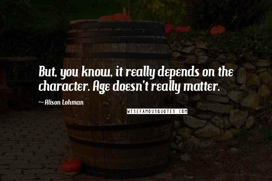 Alison Lohman Quotes: But, you know, it really depends on the character. Age doesn't really matter.