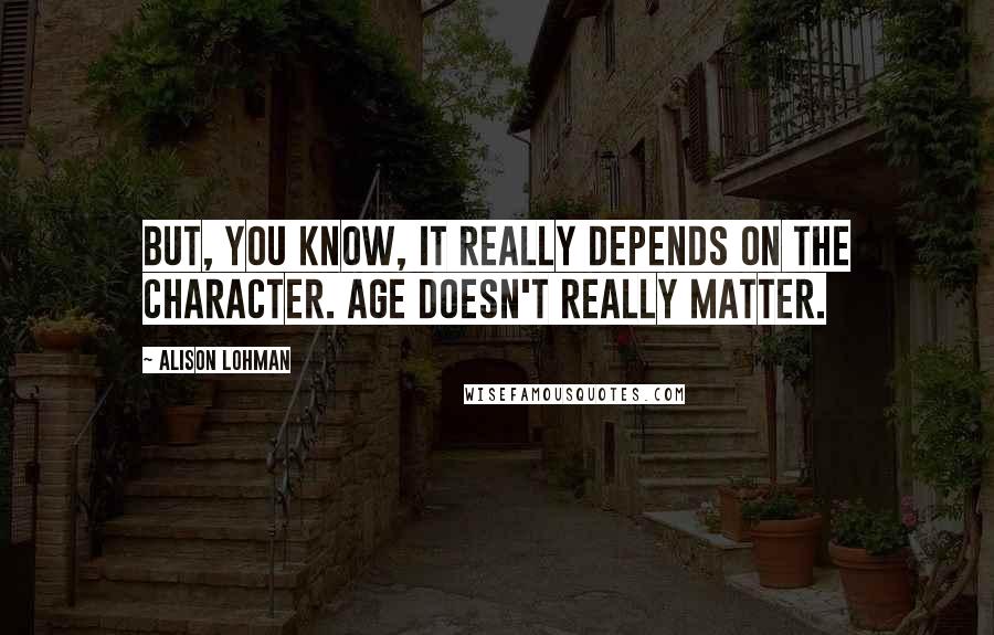 Alison Lohman Quotes: But, you know, it really depends on the character. Age doesn't really matter.