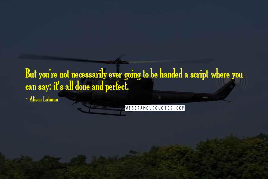 Alison Lohman Quotes: But you're not necessarily ever going to be handed a script where you can say: it's all done and perfect.