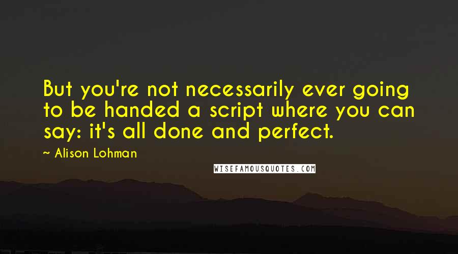 Alison Lohman Quotes: But you're not necessarily ever going to be handed a script where you can say: it's all done and perfect.