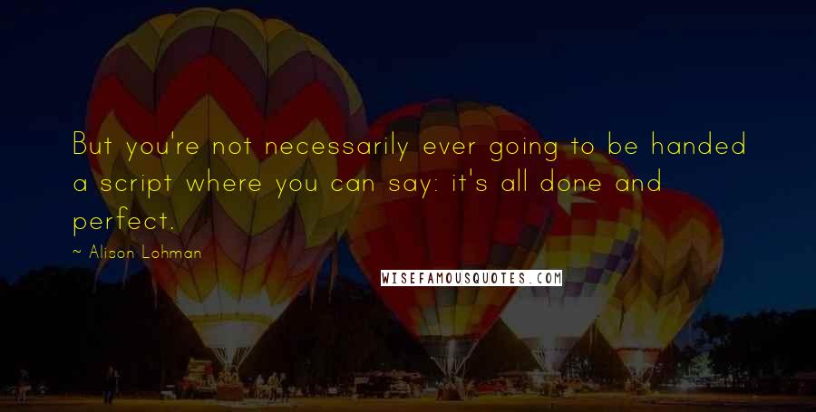 Alison Lohman Quotes: But you're not necessarily ever going to be handed a script where you can say: it's all done and perfect.