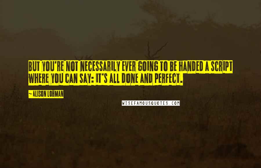 Alison Lohman Quotes: But you're not necessarily ever going to be handed a script where you can say: it's all done and perfect.