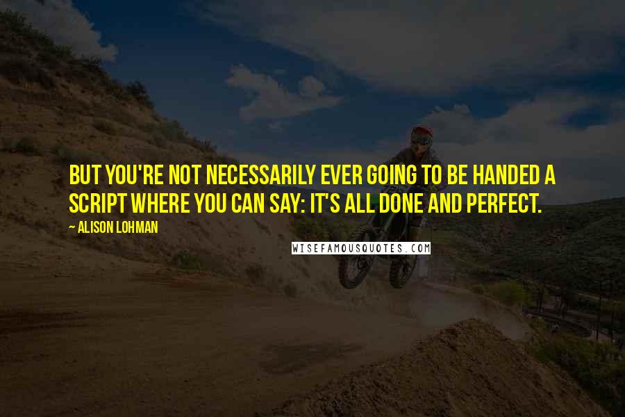 Alison Lohman Quotes: But you're not necessarily ever going to be handed a script where you can say: it's all done and perfect.