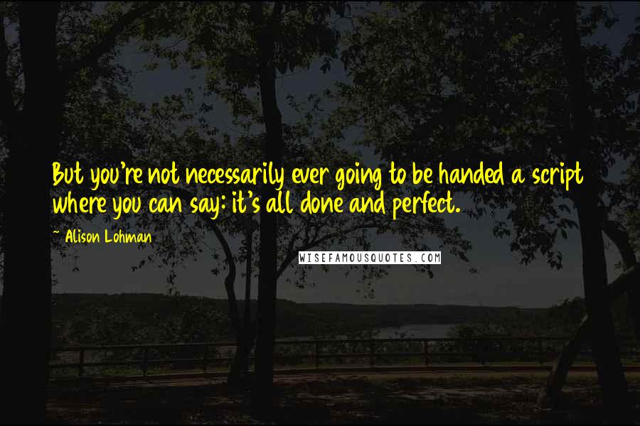 Alison Lohman Quotes: But you're not necessarily ever going to be handed a script where you can say: it's all done and perfect.