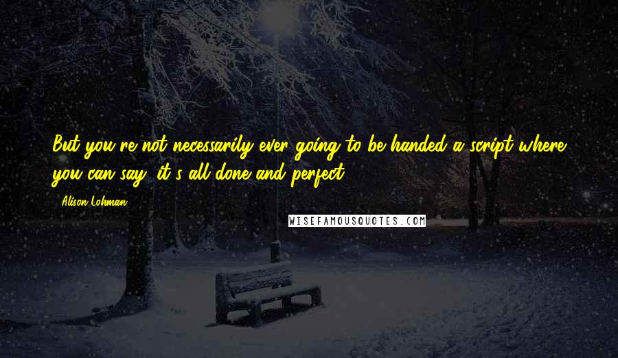 Alison Lohman Quotes: But you're not necessarily ever going to be handed a script where you can say: it's all done and perfect.