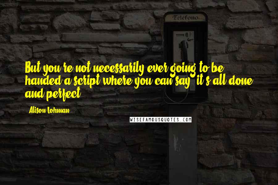 Alison Lohman Quotes: But you're not necessarily ever going to be handed a script where you can say: it's all done and perfect.