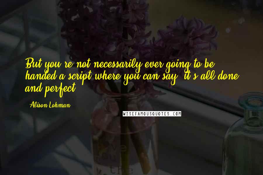 Alison Lohman Quotes: But you're not necessarily ever going to be handed a script where you can say: it's all done and perfect.