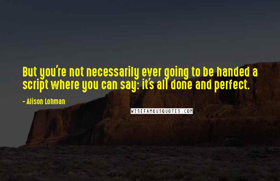 Alison Lohman Quotes: But you're not necessarily ever going to be handed a script where you can say: it's all done and perfect.