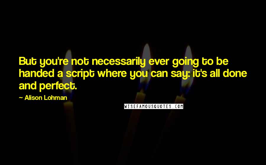 Alison Lohman Quotes: But you're not necessarily ever going to be handed a script where you can say: it's all done and perfect.