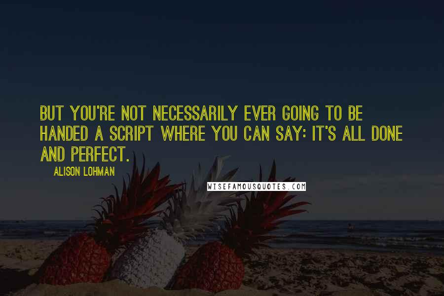 Alison Lohman Quotes: But you're not necessarily ever going to be handed a script where you can say: it's all done and perfect.