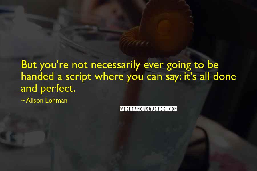 Alison Lohman Quotes: But you're not necessarily ever going to be handed a script where you can say: it's all done and perfect.
