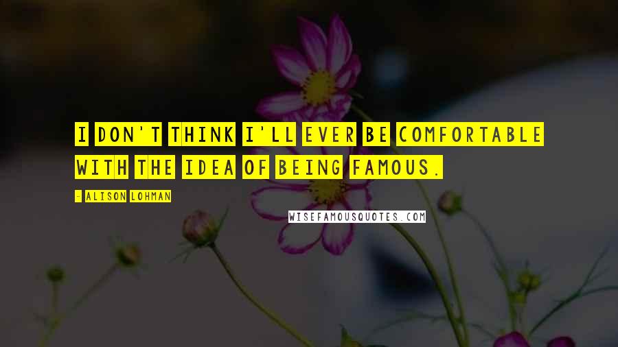 Alison Lohman Quotes: I don't think I'll ever be comfortable with the idea of being famous.