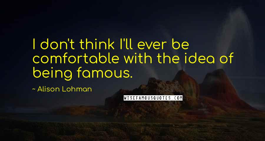Alison Lohman Quotes: I don't think I'll ever be comfortable with the idea of being famous.