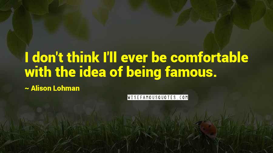 Alison Lohman Quotes: I don't think I'll ever be comfortable with the idea of being famous.
