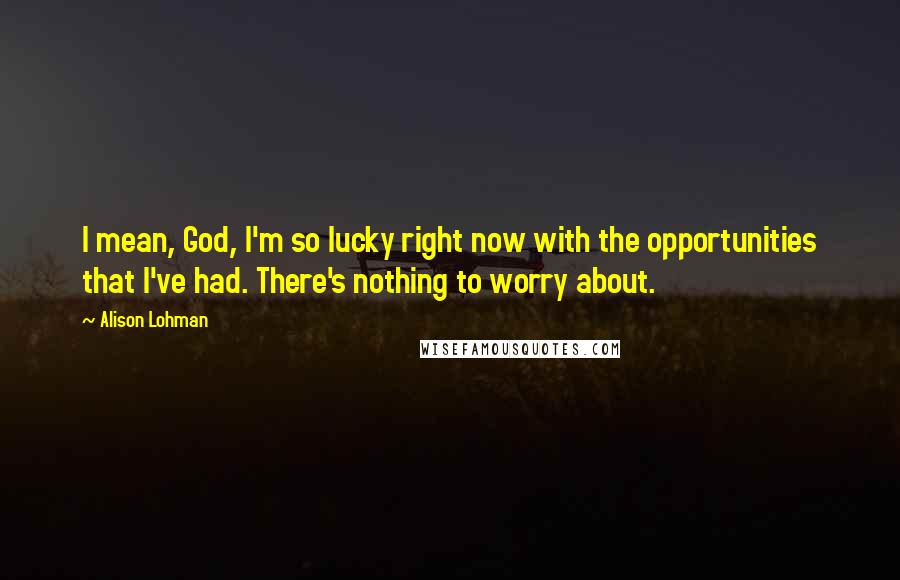 Alison Lohman Quotes: I mean, God, I'm so lucky right now with the opportunities that I've had. There's nothing to worry about.