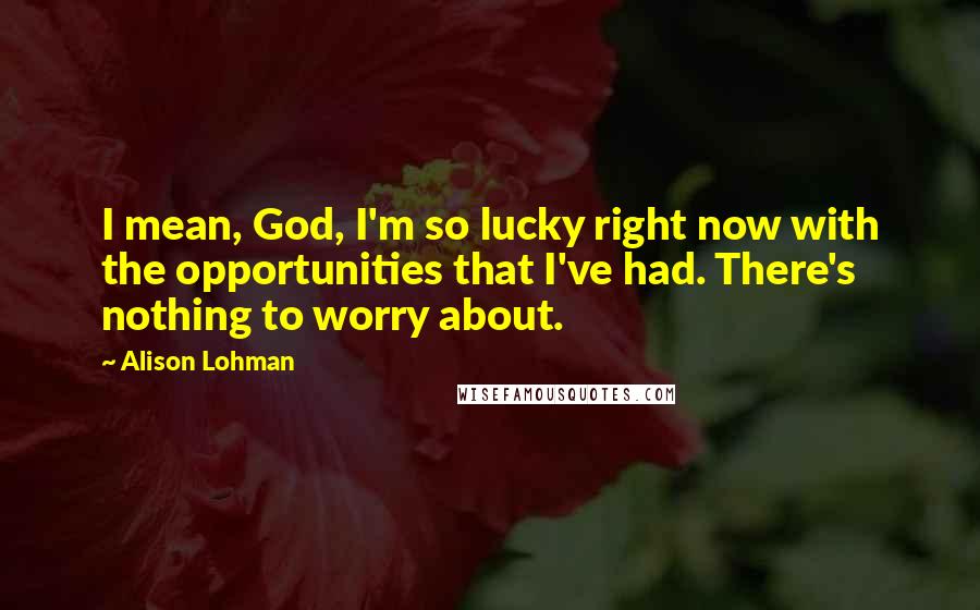 Alison Lohman Quotes: I mean, God, I'm so lucky right now with the opportunities that I've had. There's nothing to worry about.