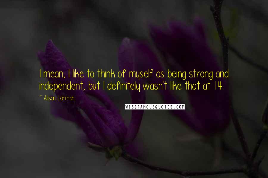 Alison Lohman Quotes: I mean, I like to think of myself as being strong and independent, but I definitely wasn't like that at 14.