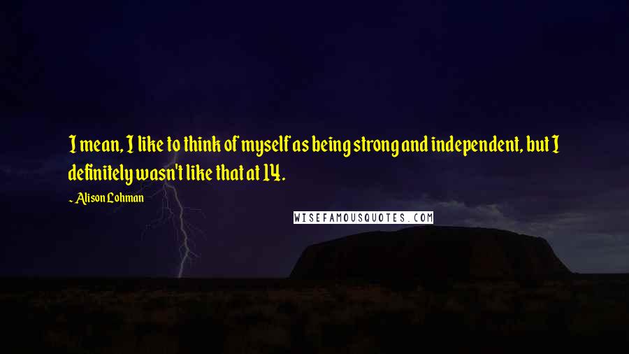 Alison Lohman Quotes: I mean, I like to think of myself as being strong and independent, but I definitely wasn't like that at 14.